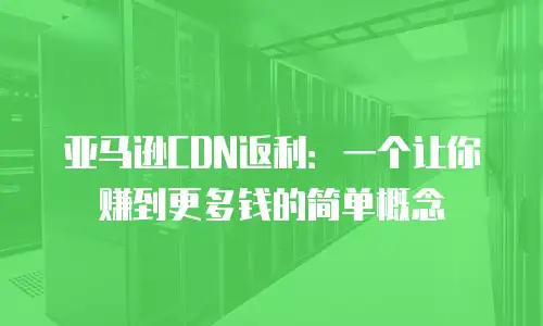 亚马逊CDN返利：一个让你赚到更多钱的简单概念