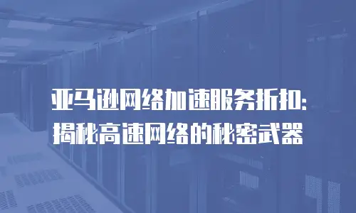 亚马逊网络加速服务折扣：揭秘高速网络的秘密武器