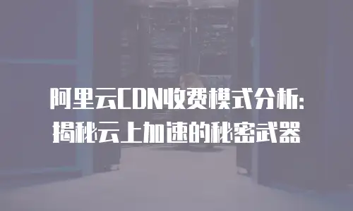 阿里云CDN收费模式分析：揭秘云上加速的秘密武器
