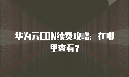 华为云CDN续费攻略：在哪里查看？