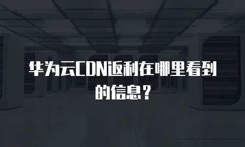 华为云CDN返利在哪里看到的信息？