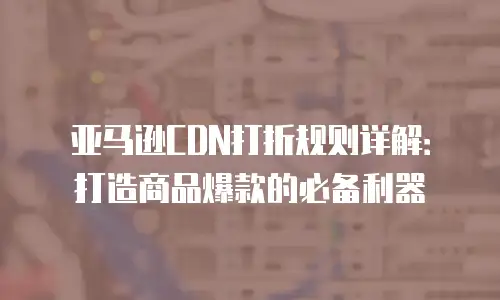 亚马逊CDN打折规则详解：打造商品爆款的必备利器