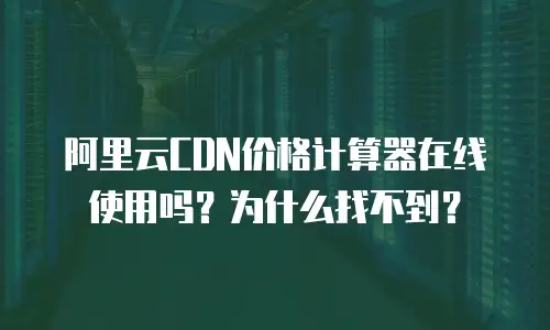 阿里云CDN价格计算器在线使用吗？为什么找不到？