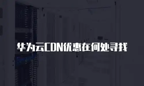 华为云CDN优惠在何处寻找