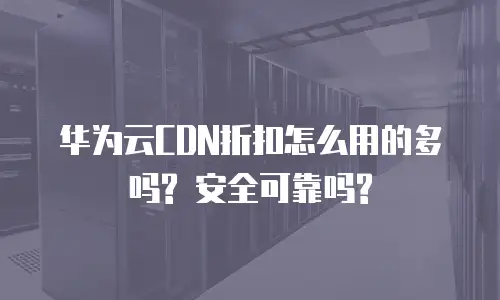 华为云CDN折扣怎么用的多吗? 安全可靠吗?