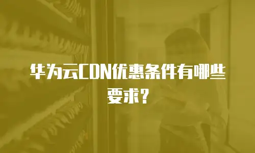 华为云CDN优惠条件有哪些要求？