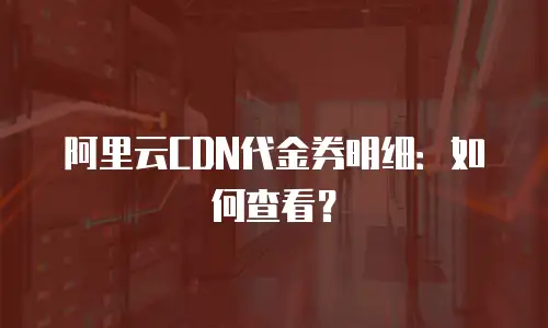 阿里云CDN代金券明细：如何查看？