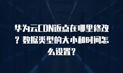 华为云CDN返点在哪里修改？数据类型的大小和时间怎么设置？