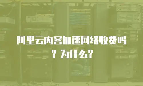 阿里云内容加速网络收费吗？为什么？