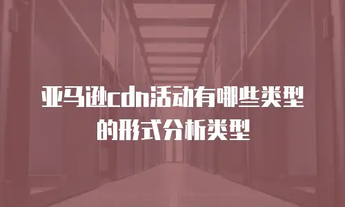 亚马逊cdn活动有哪些类型的形式分析类型