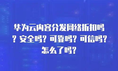 华为云内容分发网络折扣吗？安全吗？可靠吗？可信吗？怎么了吗？