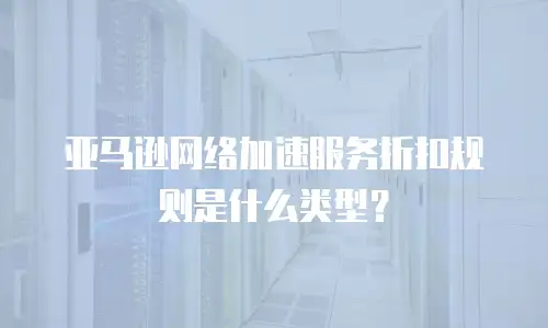 亚马逊网络加速服务折扣规则是什么类型？