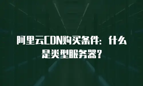 阿里云CDN购买条件：什么是类型服务器？