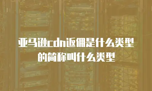 亚马逊cdn返佣是什么类型的简称叫什么类型