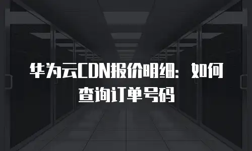 华为云CDN报价明细：如何查询订单号码