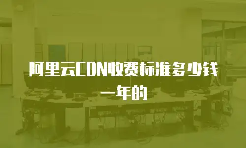 阿里云CDN收费标准多少钱一年的