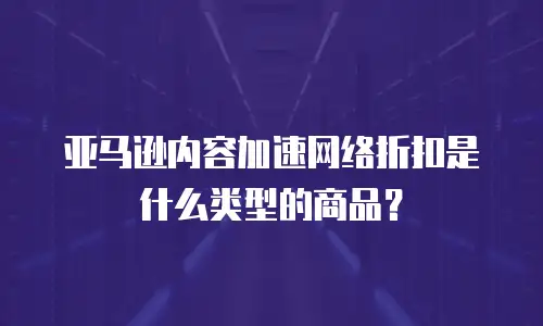 亚马逊内容加速网络折扣是什么类型的商品？