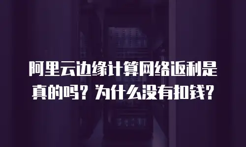 阿里云边缘计算网络返利是真的吗？为什么没有扣钱？