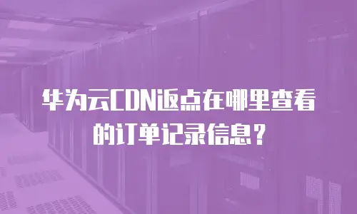 华为云CDN返点在哪里查看的订单记录信息？
