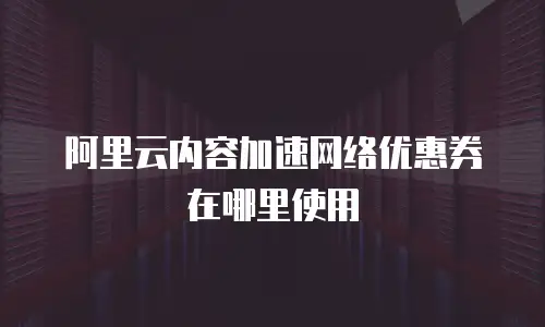 阿里云内容加速网络优惠券在哪里使用