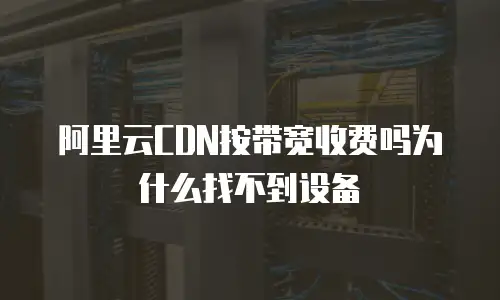 阿里云CDN按带宽收费吗为什么找不到设备