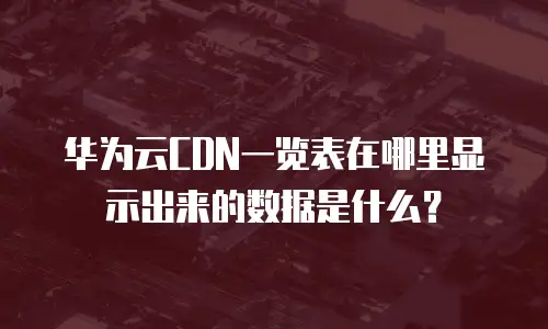 华为云CDN一览表在哪里显示出来的数据是什么？
