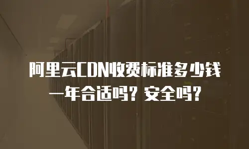 阿里云CDN收费标准多少钱一年合适吗？安全吗？