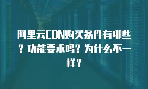 阿里云CDN购买条件有哪些？功能要求吗？为什么不一样？