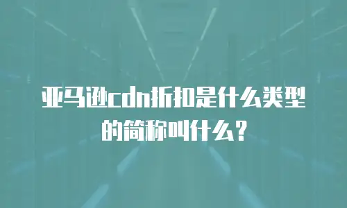 亚马逊cdn折扣是什么类型的简称叫什么？
