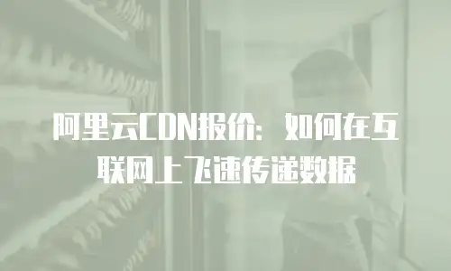 阿里云CDN报价：如何在互联网上飞速传递数据