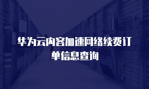 华为云内容加速网络续费订单信息查询