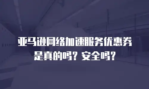 亚马逊网络加速服务优惠券是真的吗？安全吗？