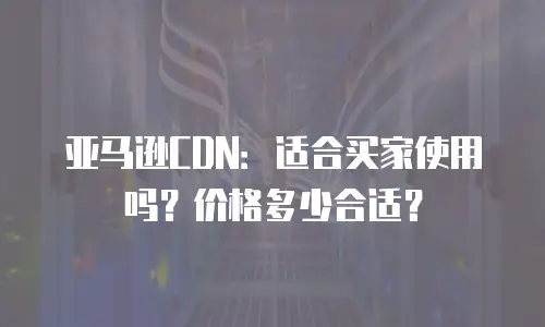 亚马逊CDN：适合买家使用吗？价格多少合适？