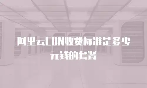 阿里云CDN收费标准是多少元钱的套餐