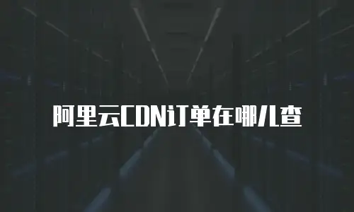 阿里云CDN订单在哪儿查
