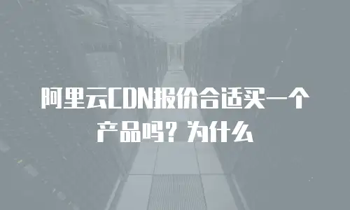 阿里云CDN报价合适买一个产品吗？为什么