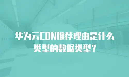 华为云CDN推荐理由是什么类型的数据类型？