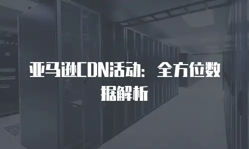 亚马逊CDN活动：全方位数据解析