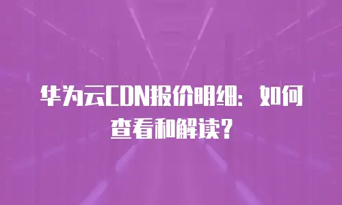 华为云CDN报价明细：如何查看和解读？