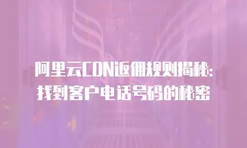 阿里云CDN返佣规则揭秘：找到客户电话号码的秘密