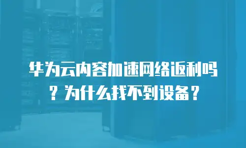华为云内容加速网络返利吗？为什么找不到设备？