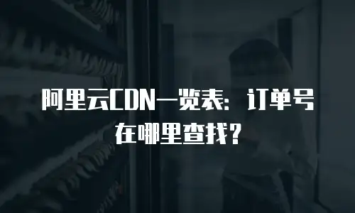 阿里云CDN一览表：订单号在哪里查找？