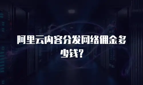 阿里云内容分发网络佣金多少钱？