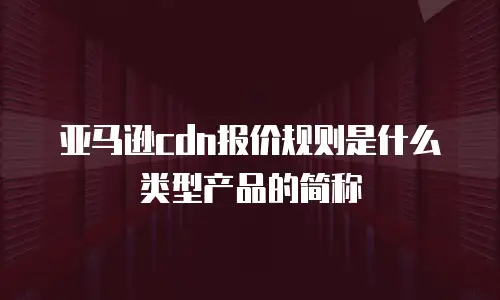 亚马逊cdn报价规则是什么类型产品的简称
