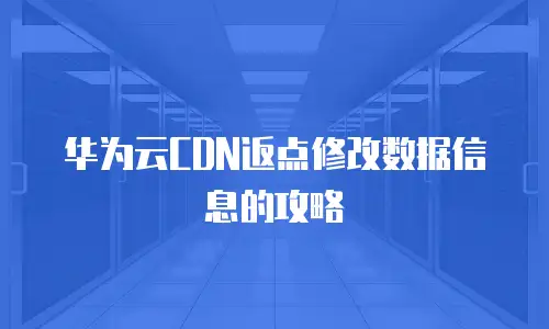 华为云CDN返点修改数据信息的攻略