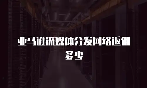 亚马逊流媒体分发网络返佣多少