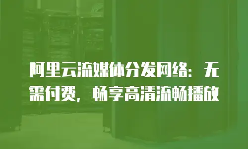 阿里云流媒体分发网络：无需付费，畅享高清流畅播放