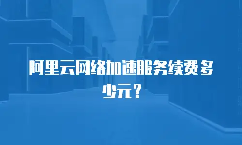 阿里云网络加速服务续费多少元？