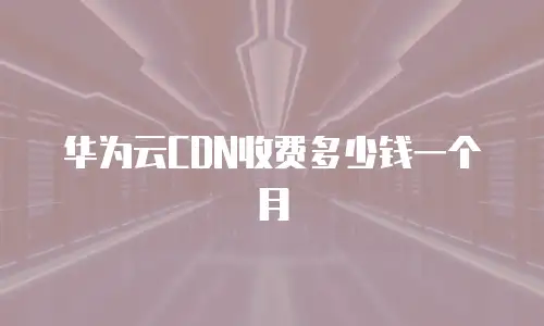 华为云CDN收费多少钱一个月