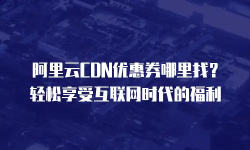 阿里云CDN优惠券哪里找？轻松享受互联网时代的福利